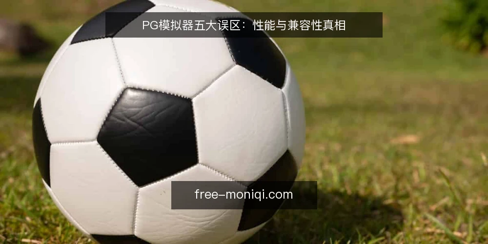 PG模拟器五大误区：性能与兼容性真相 — 误区一：模拟器性能一定不如原生环境 配图
